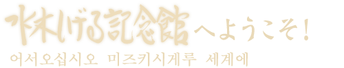 水木しげる記念館へようこそ！ 어서오십시오 미즈키시게루 세계에